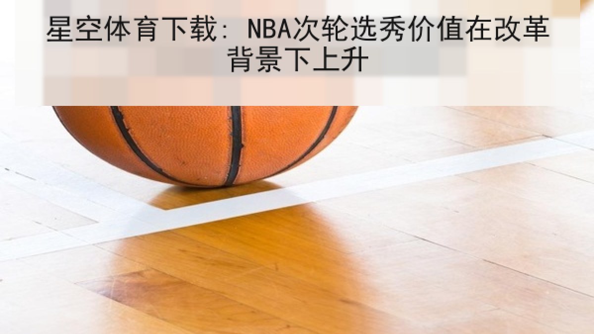 星空体育下载: NBA次轮选秀价值在改革背景下上升
