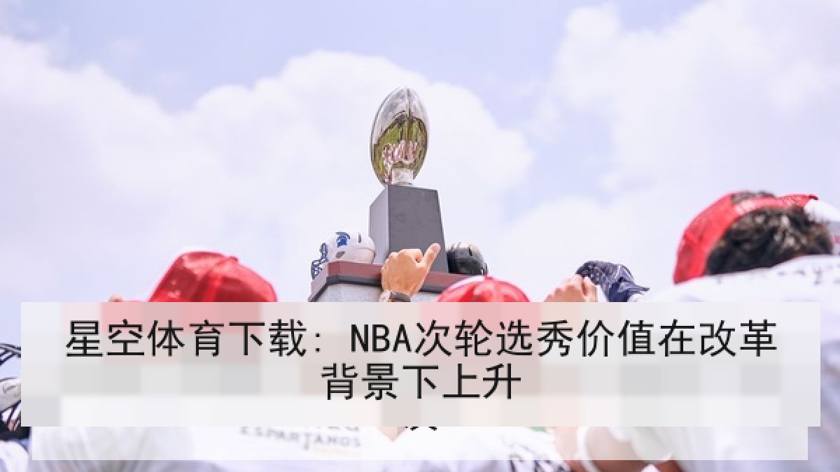 星空体育下载: NBA次轮选秀价值在改革背景下上升