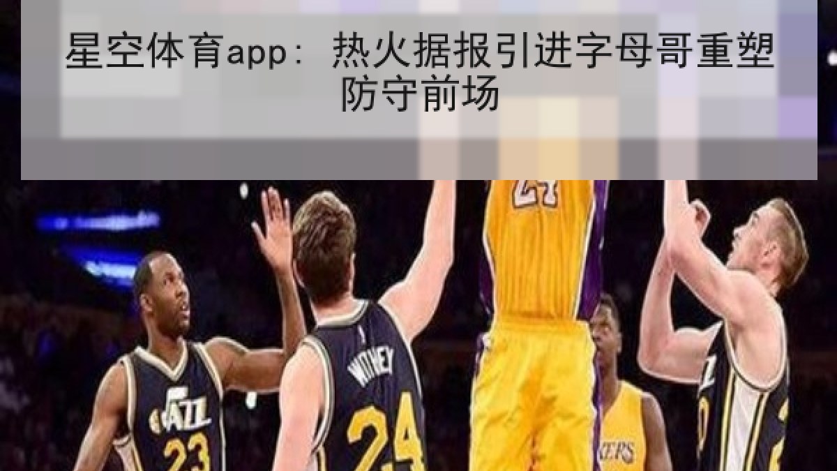 星空体育app: 热火据报引进字母哥重塑防守前场