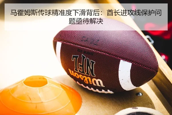 马霍姆斯传球精准度下滑背后：酋长进攻线保护问题亟待解决