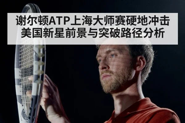 谢尔顿ATP上海大师赛硬地冲击 美国新星前景与突破路径分析