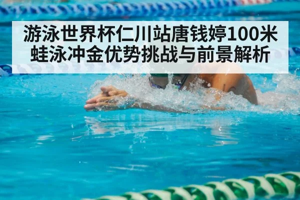 游泳世界杯仁川站唐钱婷100米蛙泳冲金优势挑战与前景解析
