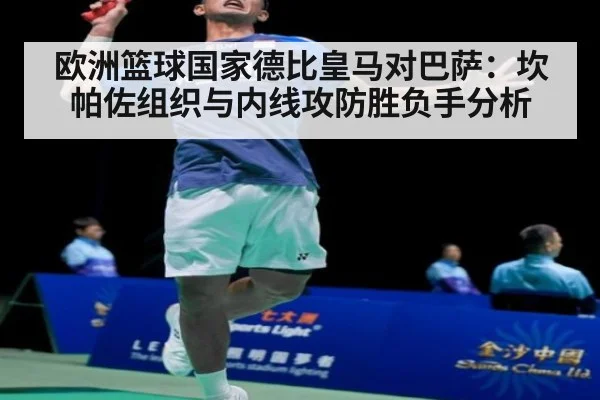 欧洲篮球国家德比皇马对巴萨：坎帕佐组织与内线攻防胜负手分析